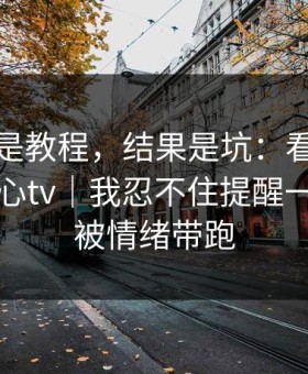 我以为是教程，结果是坑：看到有人在搜糖心tv｜我忍不住提醒一句：别被情绪带跑