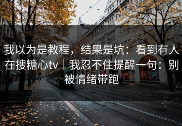 我以为是教程，结果是坑：看到有人在搜糖心tv｜我忍不住提醒一句：别被情绪带跑