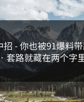 差点就中招 - 你也被91爆料带跑过吗? · 套路就藏在两个字里