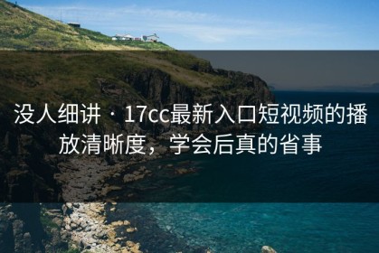 没人细讲 · 17cc最新入口短视频的播放清晰度，学会后真的省事
