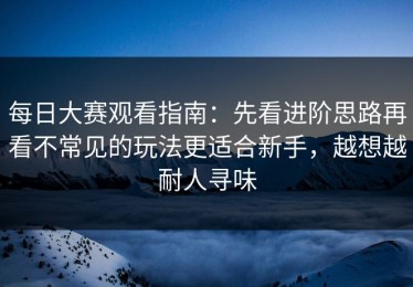 每日大赛观看指南：先看进阶思路再看不常见的玩法更适合新手，越想越耐人寻味