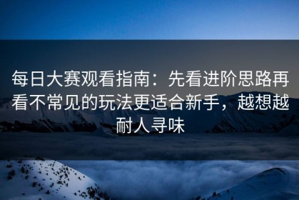 每日大赛观看指南：先看进阶思路再看不常见的玩法更适合新手，越想越耐人寻味