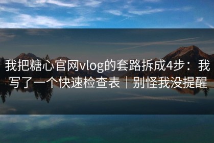 我把糖心官网vlog的套路拆成4步：我写了一个快速检查表｜别怪我没提醒