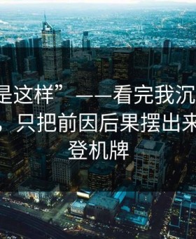 “原来是这样”——看完我沉默了：我不站队，只把前因后果摆出来：一张登机牌