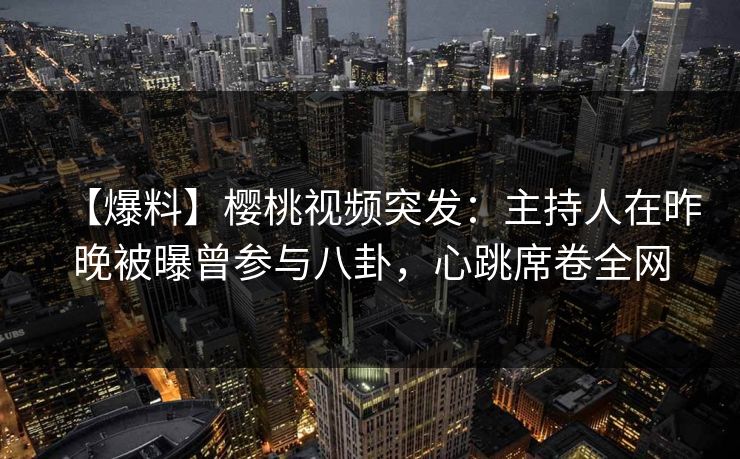 【爆料】樱桃视频突发：主持人在昨晚被曝曾参与八卦，心跳席卷全网