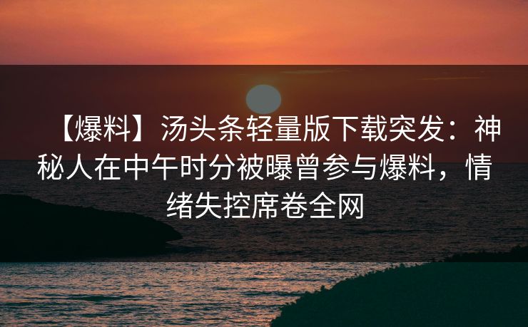 【爆料】汤头条轻量版下载突发：神秘人在中午时分被曝曾参与爆料，情绪失控席卷全网