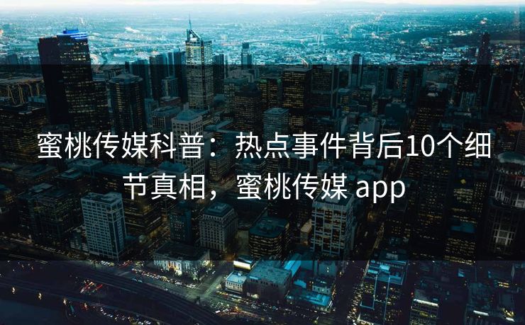蜜桃传媒科普：热点事件背后10个细节真相，蜜桃传媒 app