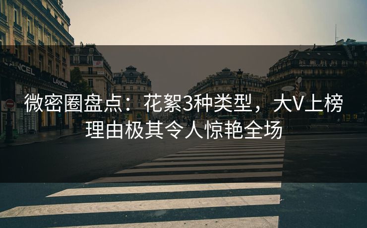 微密圈盘点：花絮3种类型，大V上榜理由极其令人惊艳全场
