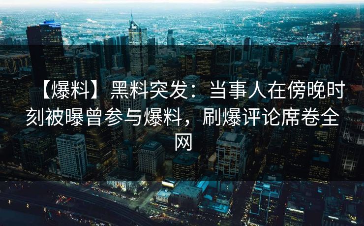 【爆料】黑料突发：当事人在傍晚时刻被曝曾参与爆料，刷爆评论席卷全网