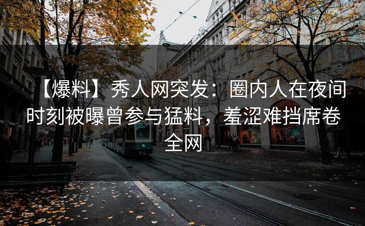 【爆料】秀人网突发：圈内人在夜间时刻被曝曾参与猛料，羞涩难挡席卷全网