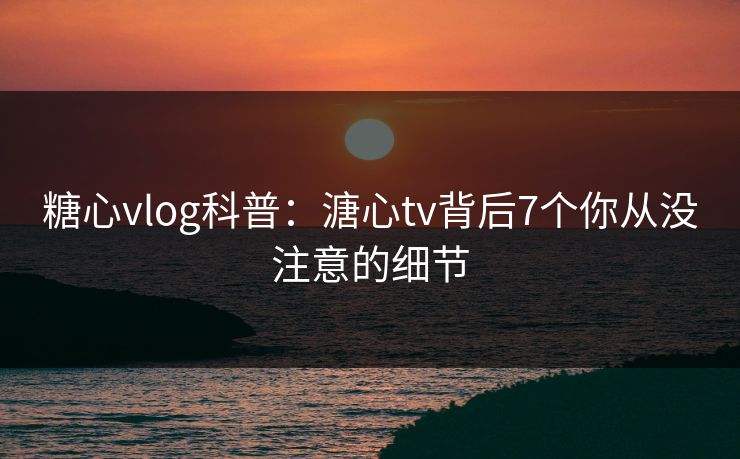 糖心vlog科普：溏心tv背后7个你从没注意的细节