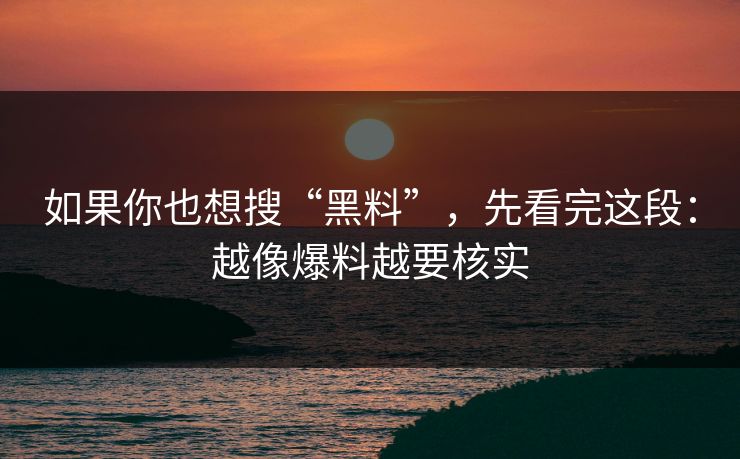 如果你也想搜“黑料”，先看完这段：越像爆料越要核实
