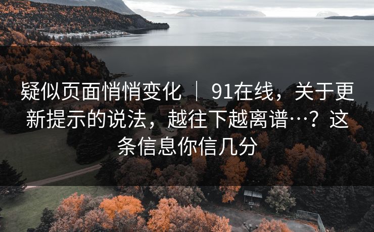 疑似页面悄悄变化 | 91在线,关于更新提示的说法,越往下越离谱…?这条信息你信几分 疑似页面悄悄变化 | 91在线,关于更新提示的说法,越往下越离谱…?这条信息你信几分