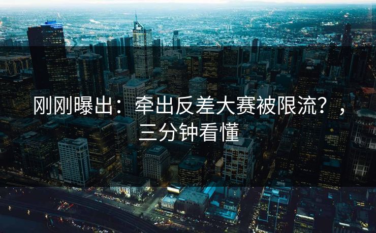 刚刚曝出:牵出反差大赛被限流?,三分钟看懂 刚刚曝出:牵出反差大赛被限流?,三分钟看懂