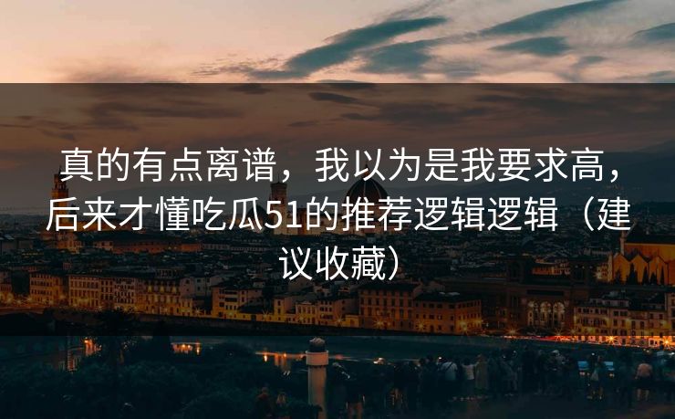 真的有点离谱,我以为是我要求高,后来才懂吃瓜51的推荐逻辑逻辑(建议收藏) 真的有点离谱,我以为是我要求高,后来才懂吃瓜51的推荐逻辑逻辑(建议收藏)