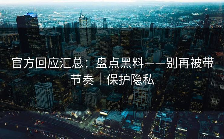 官方回应汇总：盘点黑料——别再被带节奏｜保护隐私