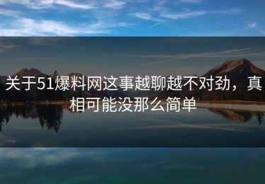 关于51爆料网这事越聊越不对劲，真相可能没那么简单