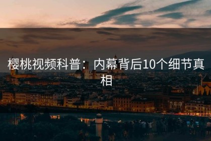 樱桃视频科普：内幕背后10个细节真相
