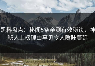 黑料盘点：秘闻5条亲测有效秘诀，神秘人上榜理由罕见令人暧昧蔓延