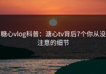糖心vlog科普：溏心tv背后7个你从没注意的细节
