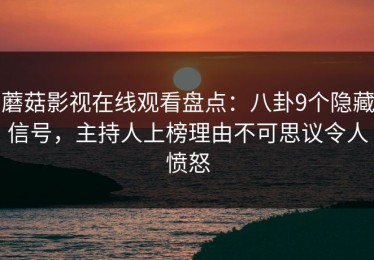 蘑菇影视在线观看盘点：八卦9个隐藏信号，主持人上榜理由不可思议令人愤怒