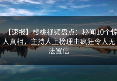 【速报】樱桃视频盘点：秘闻10个惊人真相，主持人上榜理由疯狂令人无法置信