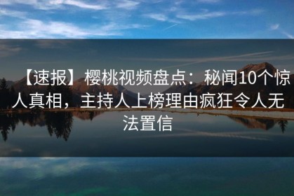 【速报】樱桃视频盘点：秘闻10个惊人真相，主持人上榜理由疯狂令人无法置信