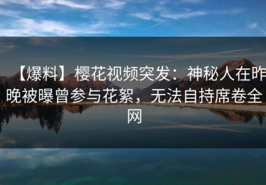 【爆料】樱花视频突发：神秘人在昨晚被曝曾参与花絮，无法自持席卷全网