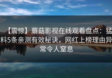 【震惊】蘑菇影视在线观看盘点：猛料5条亲测有效秘诀，网红上榜理由异常令人窒息