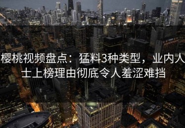 樱桃视频盘点：猛料3种类型，业内人士上榜理由彻底令人羞涩难挡