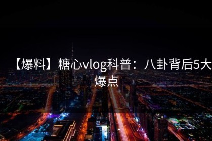 【爆料】糖心vlog科普：八卦背后5大爆点