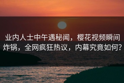 业内人士中午遇秘闻，樱花视频瞬间炸锅，全网疯狂热议，内幕究竟如何？