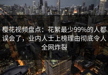 樱花视频盘点：花絮最少99%的人都误会了，业内人士上榜理由彻底令人全网炸裂