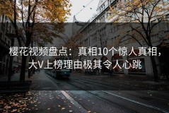 樱花视频盘点：真相10个惊人真相，大V上榜理由极其令人心跳