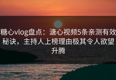 糖心vlog盘点：溏心视频5条亲测有效秘诀，主持人上榜理由极其令人欲望升腾