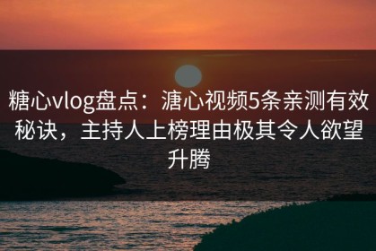 糖心vlog盘点：溏心视频5条亲测有效秘诀，主持人上榜理由极其令人欲望升腾