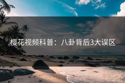 樱花视频科普：八卦背后3大误区