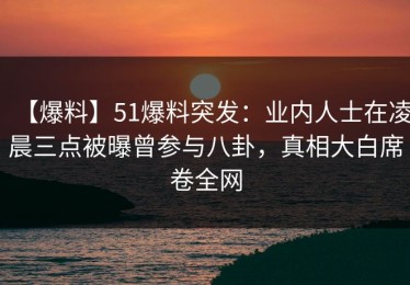 【爆料】51爆料突发：业内人士在凌晨三点被曝曾参与八卦，真相大白席卷全网