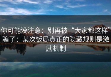 你可能没注意：别再被“大家都这样”骗了：某次饭局真正的隐藏规则是激励机制