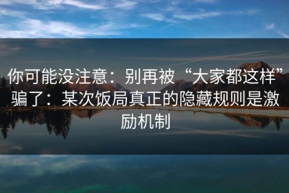 你可能没注意：别再被“大家都这样”骗了：某次饭局真正的隐藏规则是激励机制