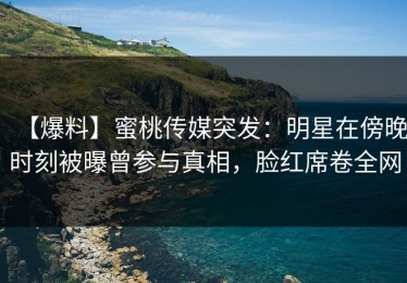 【爆料】蜜桃传媒突发：明星在傍晚时刻被曝曾参与真相，脸红席卷全网