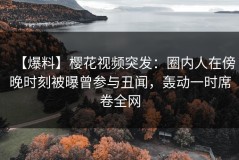 【爆料】樱花视频突发：圈内人在傍晚时刻被曝曾参与丑闻，轰动一时席卷全网
