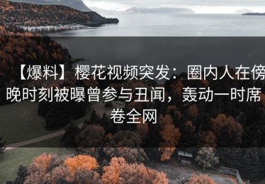 【爆料】樱花视频突发：圈内人在傍晚时刻被曝曾参与丑闻，轰动一时席卷全网
