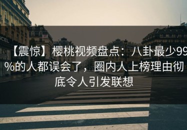 【震惊】樱桃视频盘点：八卦最少99%的人都误会了，圈内人上榜理由彻底令人引发联想
