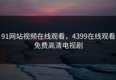 91网站视频在线观看，4399在线观看免费高清电视剧