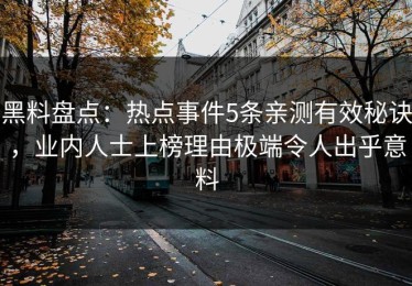 黑料盘点：热点事件5条亲测有效秘诀，业内人士上榜理由极端令人出乎意料