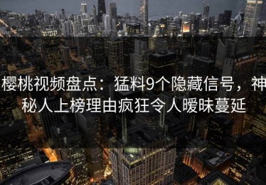 樱桃视频盘点：猛料9个隐藏信号，神秘人上榜理由疯狂令人暧昧蔓延