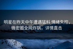 明星在昨天中午遭遇猛料 情绪失控，微密圈全网炸锅，详情直击