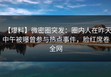 【爆料】微密圈突发：圈内人在昨天中午被曝曾参与热点事件，脸红席卷全网