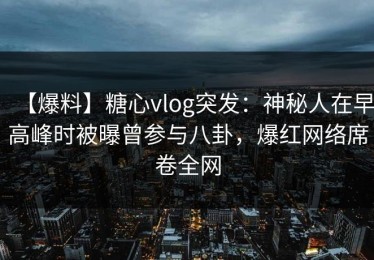【爆料】糖心vlog突发：神秘人在早高峰时被曝曾参与八卦，爆红网络席卷全网